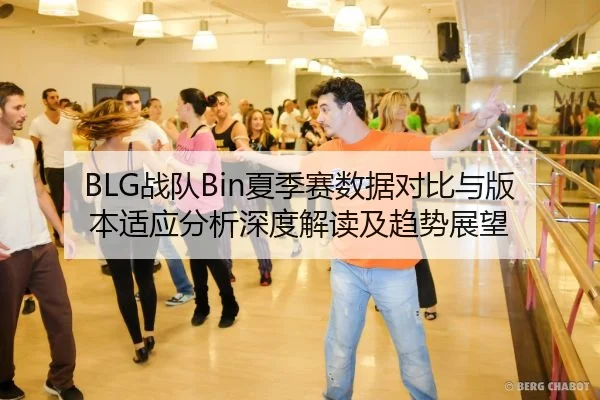 BLG战队Bin夏季赛数据对比与版本适应分析深度解读及趋势展望