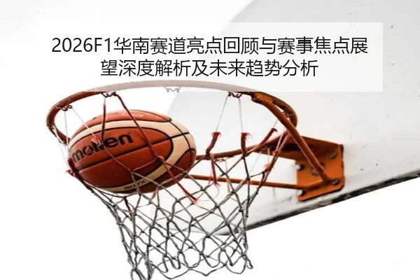 2026F1华南赛道亮点回顾与赛事焦点展望深度解析及未来趋势分析