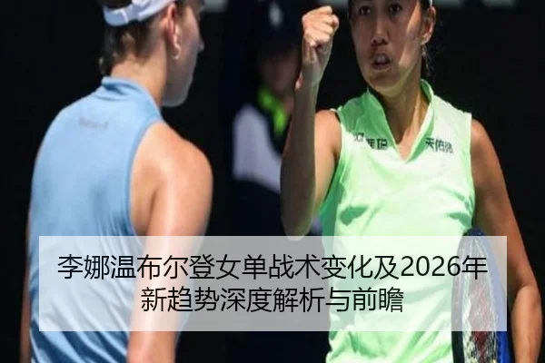 李娜温布尔登女单战术变化及2026年新趋势深度解析与前瞻
