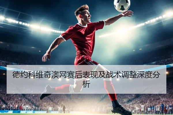 德约科维奇澳网赛后表现及战术调整深度分析
