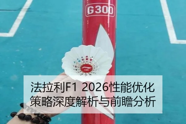 法拉利F1 2026性能优化策略深度解析与前瞻分析