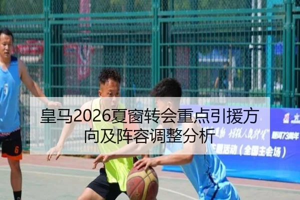 皇马2026夏窗转会重点引援方向及阵容调整分析