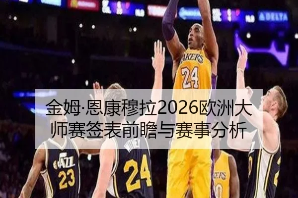 金姆·恩康穆拉2026欧洲大师赛签表前瞻与赛事分析