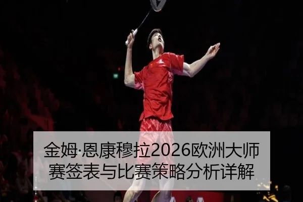 金姆·恩康穆拉2026欧洲大师赛签表与比赛策略分析详解