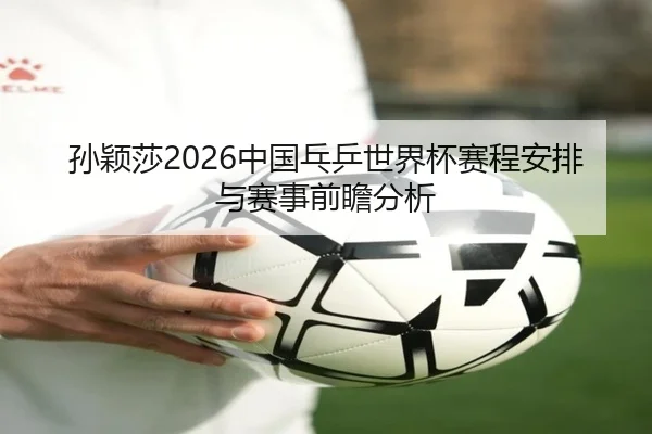 孙颖莎2026中国乓乒世界杯赛程安排与赛事前瞻分析