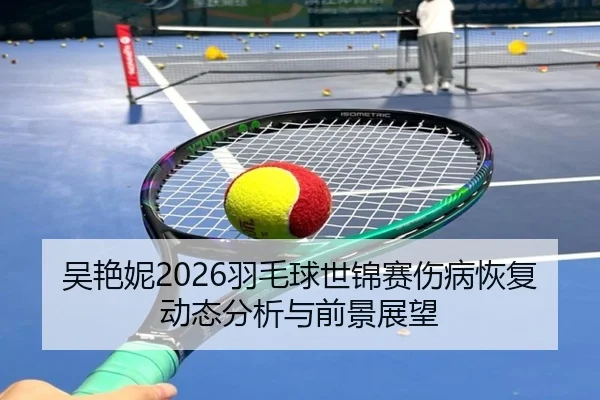 吴艳妮2026羽毛球世锦赛伤病恢复动态分析与前景展望
