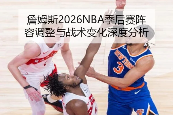 詹姆斯2026NBA季后赛阵容调整与战术变化深度分析