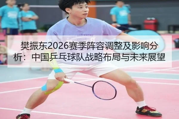 樊振东2026赛季阵容调整及影响分析：中国乒乓球队战略布局与未来展望