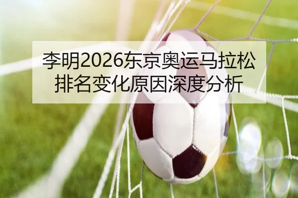李明2026东京奥运马拉松排名变化原因深度分析