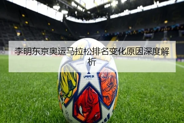 李明东京奥运马拉松排名变化原因深度解析