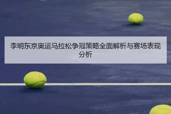 李明东京奥运马拉松争冠策略全面解析与赛场表现分析