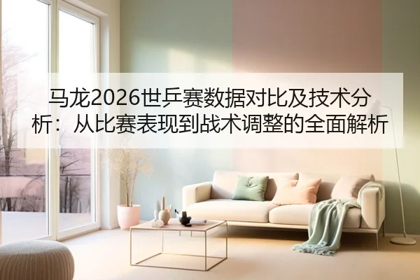 马龙2026世乒赛数据对比及技术分析：从比赛表现到战术调整的全面解析