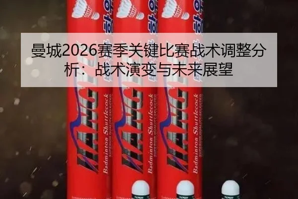 曼城2026赛季关键比赛战术调整分析：战术演变与未来展望