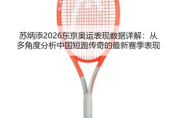 苏炳添2026东京奥运表现数据详解：从多角度分析中国短跑传奇的最新赛季表现
