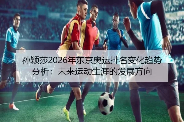 孙颖莎2026年东京奥运排名变化趋势分析：未来运动生涯的发展方向